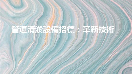 管道清淤設備招標：革新技術，解決難題！